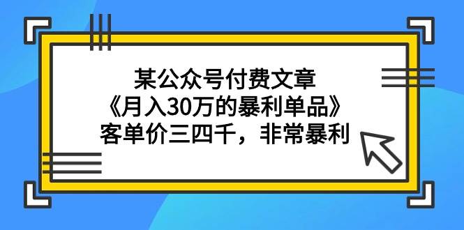 某公众号付费文章《月入30万的暴利单品》客单价三四千，非常暴利-资源大全网