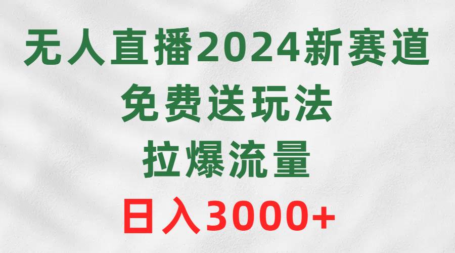 无人直播2024新赛道，免费送玩法，拉爆流量，日入3000+-资源大全网