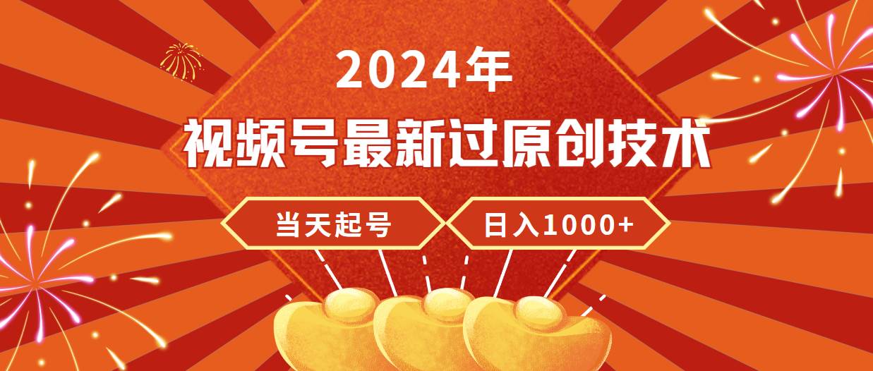 2024年视频号最新过原创技术，当天起号，收入稳定，日入1000+-资源大全网