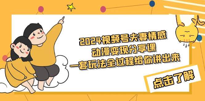 2024视频号夫妻情感动漫变现分享课 一套玩法全过程给你讲出来（教程+素材）-资源大全网