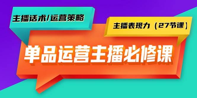 单品运营实操主播必修课：主播话术/运营策略/主播表现力（27节课）-资源大全网