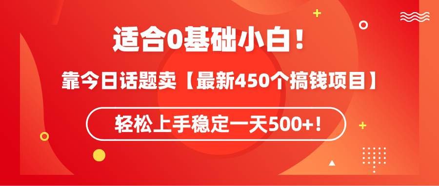 适合0基础小白！靠今日话题卖【最新450个搞钱方法】轻松上手稳定一天500+！-资源大全网