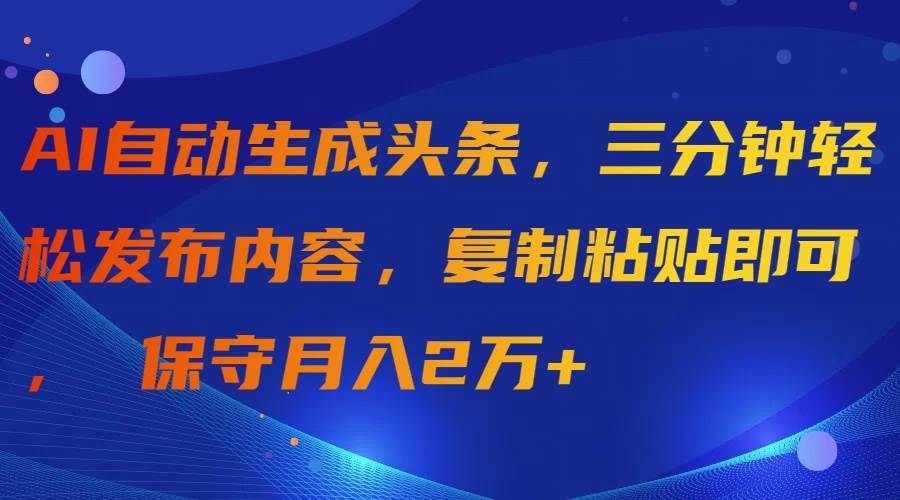 AI自动生成头条，三分钟轻松发布内容，复制粘贴即可， 保守月入2万+-资源大全网