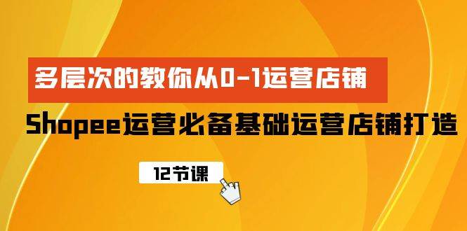 Shopee-运营必备基础运营店铺打造，多层次的教你从0-1运营店铺-资源大全网