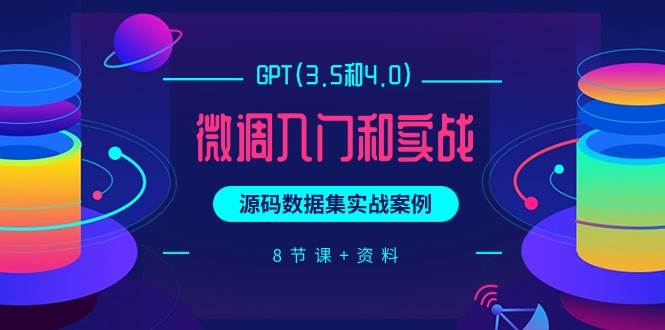 GPT(3.5和4.0)微调入门和实战，源码数据集实战案例（8节课+资料）-资源大全网