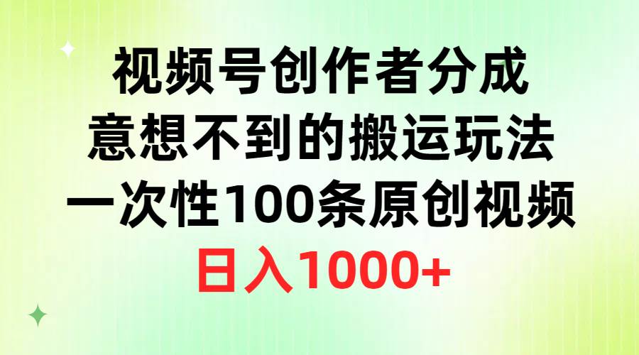 视频号创作者分成，意想不到的搬运玩法，一次性100条原创视频，日入1000+-资源大全网