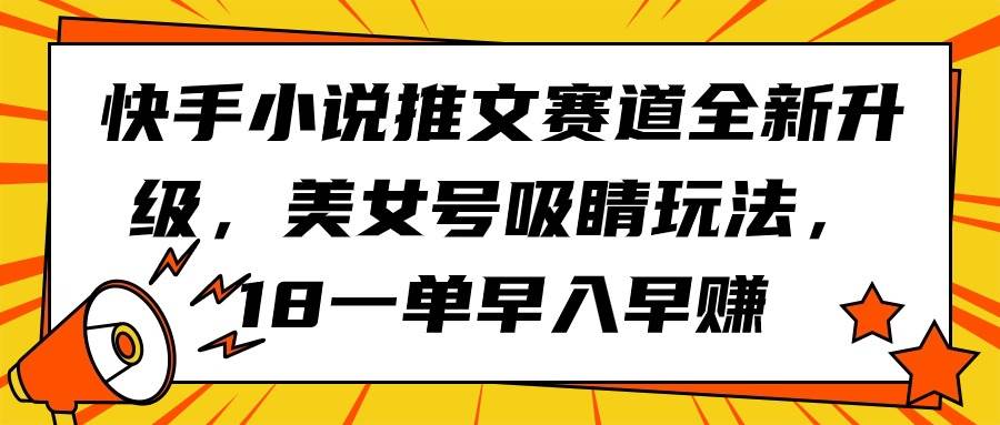 快手小说推文赛道全新升级，美女号吸睛玩法，18一单早入早赚-资源大全网