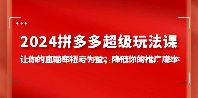 2024拼多多-超级玩法课，让你的直通车扭亏为盈，降低你的推广成本-7节课-资源大全网