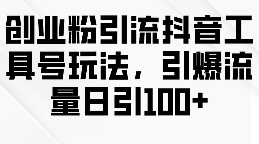 创业粉引流抖音工具号玩法，引爆流量日引100+-资源大全网