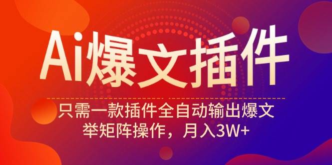 Ai爆文插件，只需一款插件全自动输出爆文，举矩阵操作，月入3W+-资源大全网