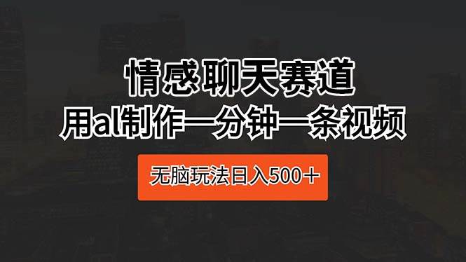 情感聊天赛道 用al制作一分钟一条视频 无脑玩法日入500＋-资源大全网