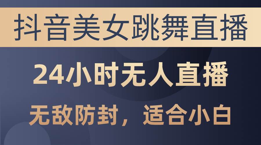 抖音美女跳舞直播，日入3000+，24小时无人直播，无敌防封技术，小白最…-资源大全网