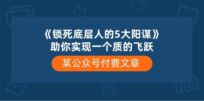 某付费文章《锁死底层人的5大阳谋》助你实现一个质的飞跃-资源大全网