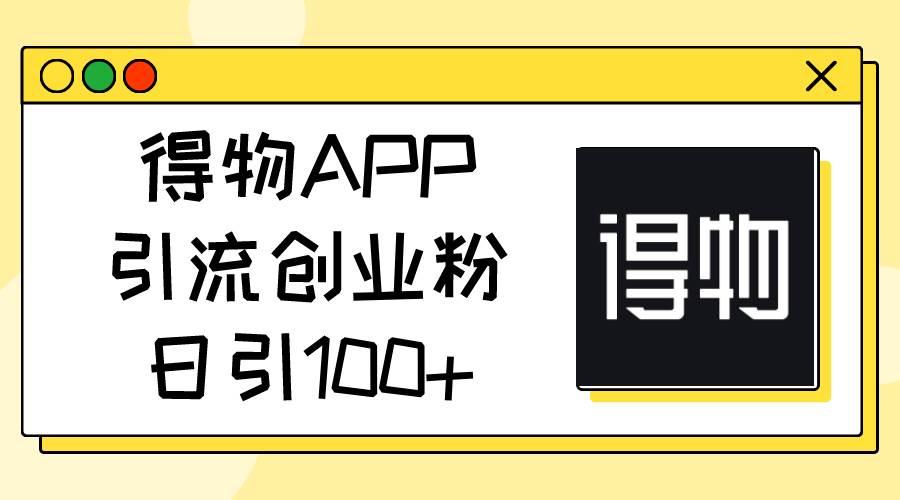 得物APP引流创业粉，日引100+-资源大全网