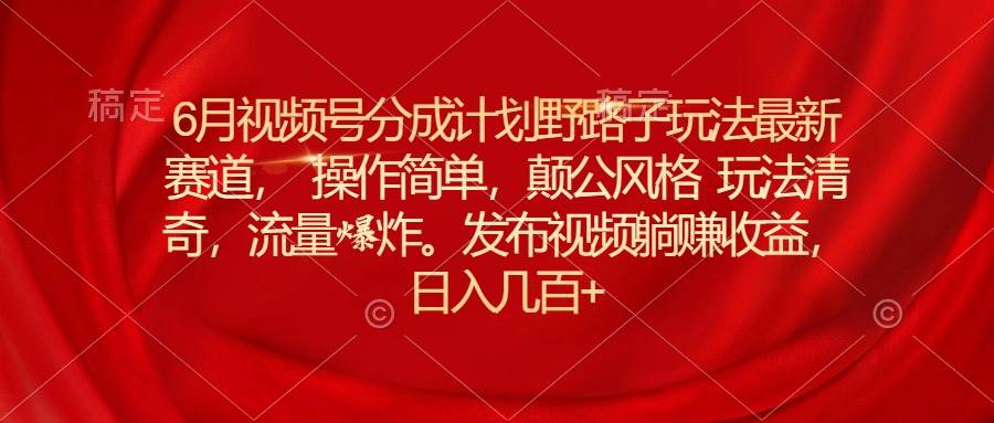 6月视频号分成计划野路子玩法最新赛道操作简单，颠公风格玩法清奇，流…-资源大全网