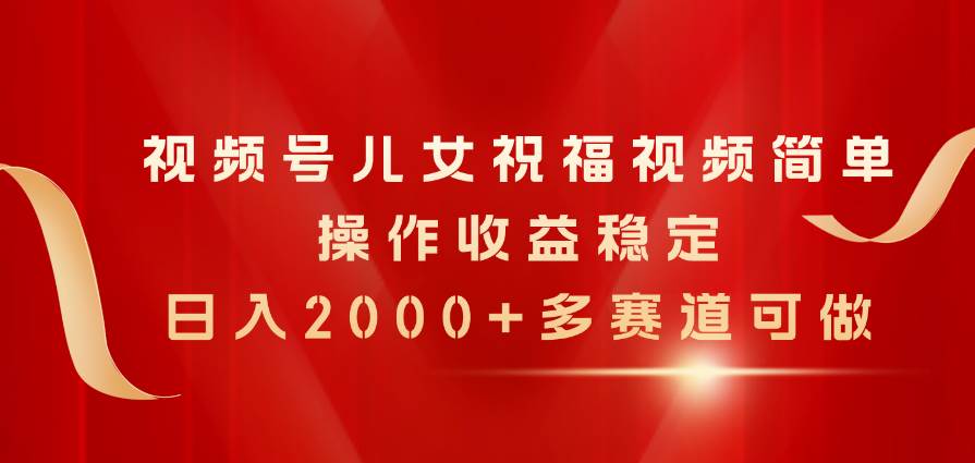 视频号儿女祝福视频，简单操作收益稳定，日入2000+，多赛道可做-资源大全网