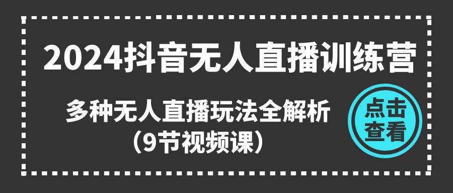 2024抖音无人直播训练营，多种无人直播玩法全解析（9节视频课）-资源大全网