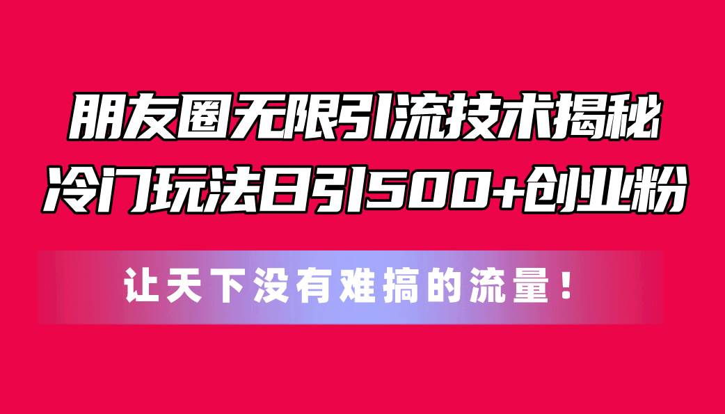 朋友圈无限引流技术揭秘，一个冷门玩法日引500+创业粉，让天下没有难搞…-资源大全网