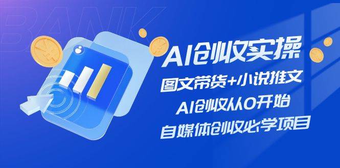 AI创收实操—图文带货+小说推文，AI创收从0开始，自媒体创收必学项目-资源大全网