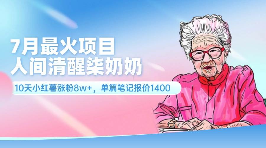 7月最火项目，人间清醒柒奶奶，10天小红薯涨粉8w+，单篇笔记报价1400.-资源大全网