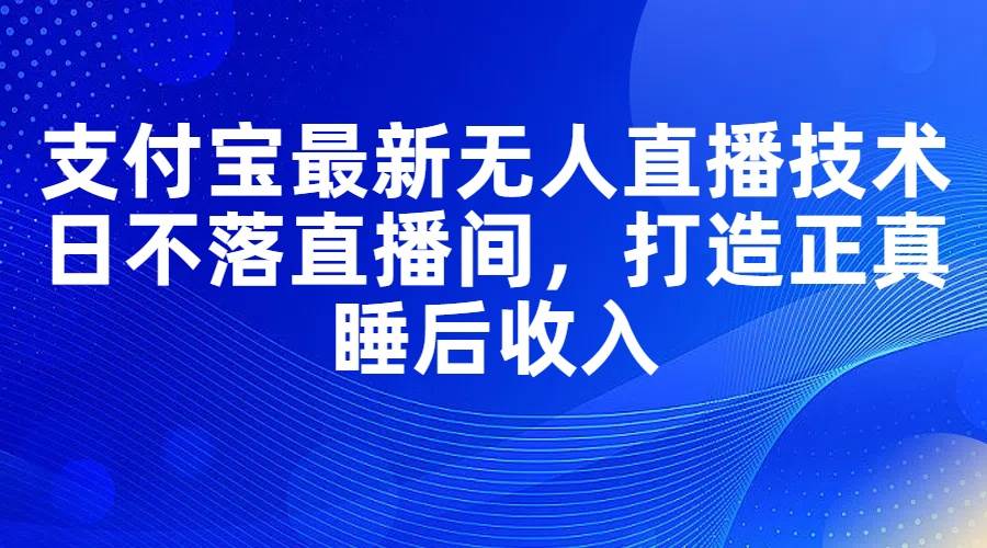 支付宝最新无人直播技术，日不落直播间，打造正真睡后收入-资源大全网