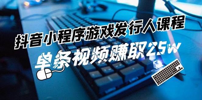 抖音小程序-游戏发行人课程：带你玩转游戏任务变现，单条视频赚取25w-资源大全网