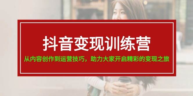 抖音变现训练营，从内容创作到运营技巧，助力大家开启精彩的变现之旅-资源大全网