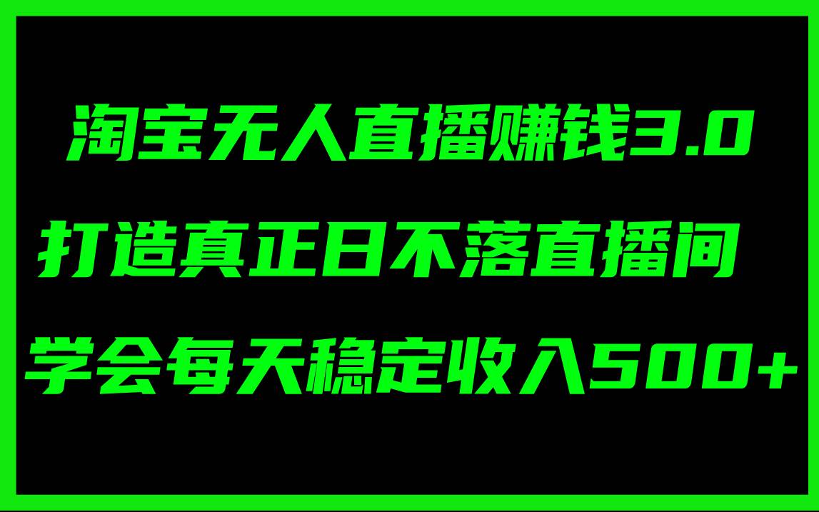 淘宝无人直播赚钱3.0，打造真正日不落直播间 ，学会每天稳定收入500+-资源大全网