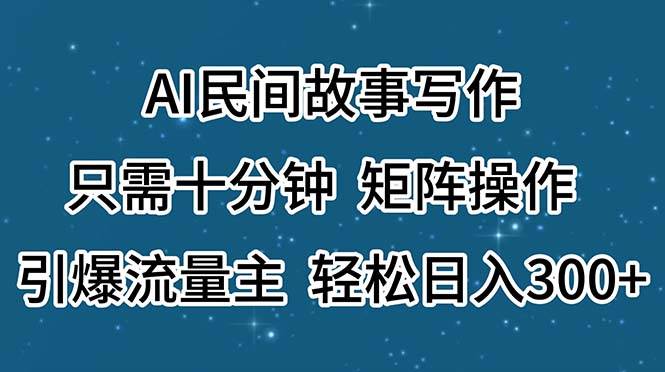 AI民间故事写作，只需十分钟，矩阵操作，引爆流量主，轻松日入300+-资源大全网