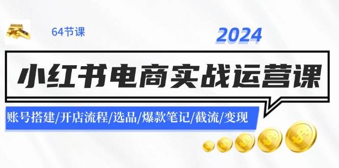 2024小红书电商实战运营课：账号搭建/开店流程/选品/爆款笔记/截流/变现-资源大全网