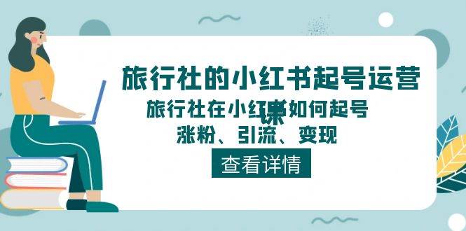 旅行社的小红书起号运营课，旅行社在小红书如何起号、涨粉、引流、变现-资源大全网