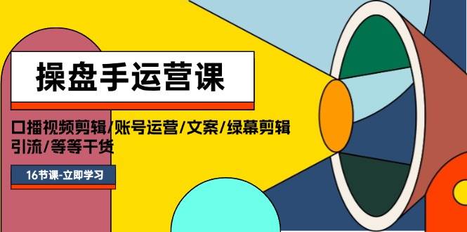 操盘手运营课程：口播视频剪辑/账号运营/文案/绿幕剪辑/引流/干货/16节-资源大全网