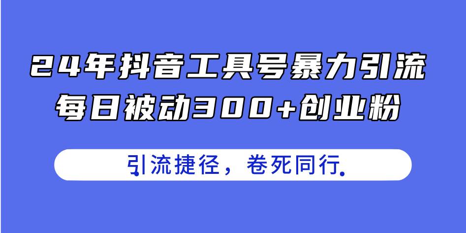 24年抖音工具号暴力引流，每日被动300+创业粉，创业粉捷径，卷死同行-资源大全网