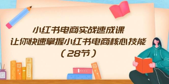 小红书电商实战速成课，让你快速掌握小红书电商核心技能（28节）-资源大全网