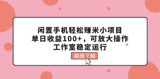 闲置手机轻松赚米小项目，单日收益100+，可放大操作，工作室稳定运行-资源大全网