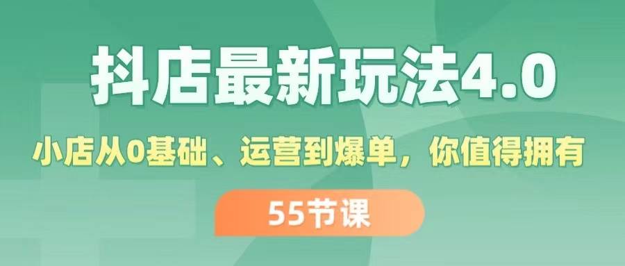 抖店最新玩法4.0，小店从0基础、运营到爆单，你值得拥有（55节）-资源大全网