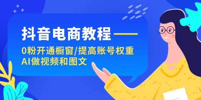 抖音电商教程：0粉开通橱窗/提高账号权重/AI做视频和图文-资源大全网