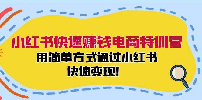 小红书快速赚钱电商特训营：用简单方式通过小红书快速变现！-资源大全网