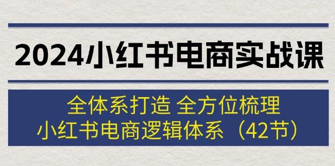 2024小红书电商实战课：全体系打造 全方位梳理 小红书电商逻辑体系 (42节)-资源大全网