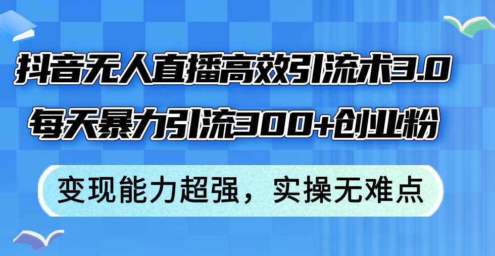 抖音无人直播高效引流术3.0，每天暴力引流300+创业粉，变现能力超强，…-资源大全网