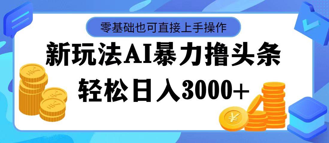 最新玩法AI暴力撸头条，零基础也可轻松日入3000+，当天起号，第二天见…-资源大全网