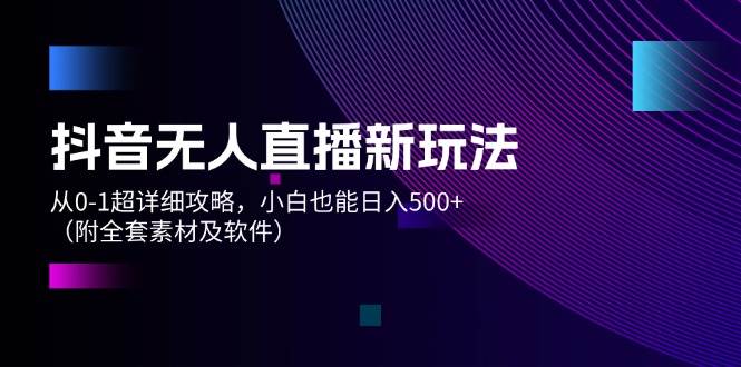 抖音无人直播新玩法，从0-1超详细攻略，小白也能日入500+（附全套素材…-资源大全网