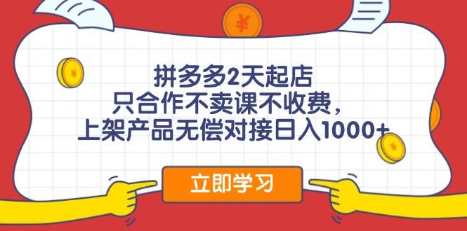 拼多多2天起店，只合作不卖课不收费，上架产品无偿对接日入1000+-资源大全网