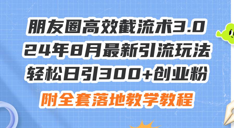 朋友圈高效截流术3.0，24年8月最新引流玩法，轻松日引300+创业粉，附全…-资源大全网