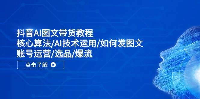 抖音AI图文带货教程：核心算法/AI技术运用/如何发图文/账号运营/选品/爆流-资源大全网