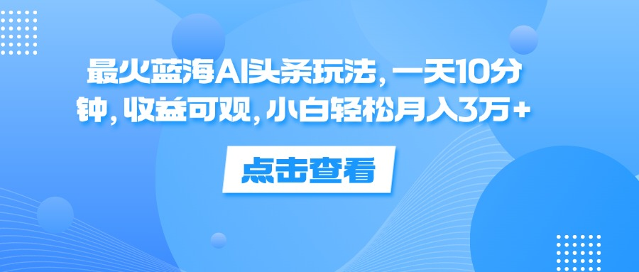 一天10分钟，收益可观，小白轻松月入3万+，最火蓝海AI头条玩法-资源大全网