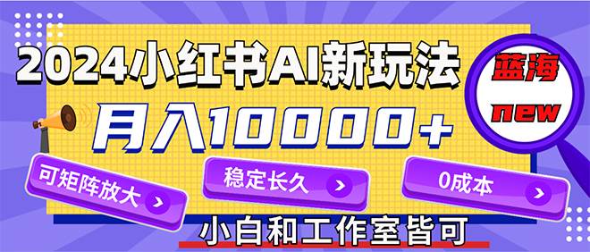 2024最新小红薯AI赛道，蓝海项目，月入10000+，0成本，当事业来做，可矩阵-资源大全网