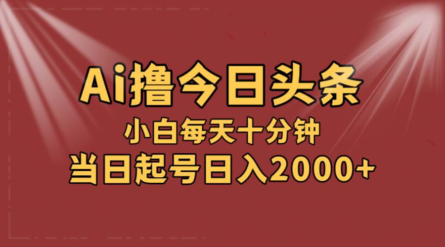 AI撸爆款头条，当天起号，可矩阵，第二天见收益，小白无脑轻松日入2000+-资源大全网