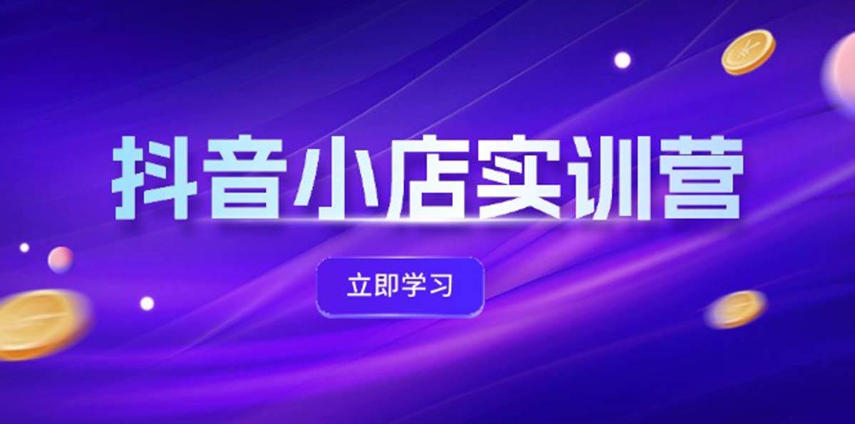 抖音小店最新实训营，提升体验分、商品卡 引流，投流增效，联盟引流秘籍-资源大全网