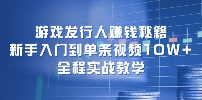 游戏发行人赚钱秘籍：新手入门到单条视频10W+，全程实战教学-资源大全网